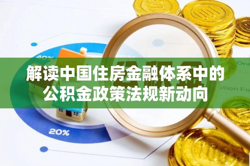 全流程解读中国住房金融体系中的公积金政策法规新动向