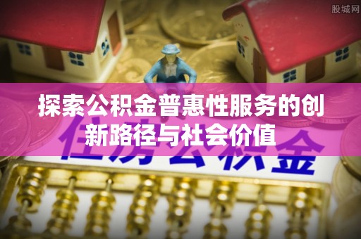全流程探索公积金普惠性服务的创新路径与社会价值