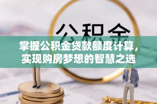 全流程掌握公积金贷款额度计算，实现购房梦想的智慧之选