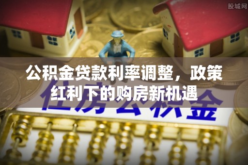 全流程公积金贷款利率调整，政策红利下的购房新机遇