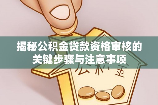 全流程揭秘公积金贷款资格审核的关键步骤与注意事项