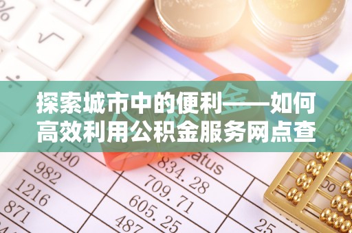 全流程探索城市中的便利——如何高效利用公积金服务网点查询功能