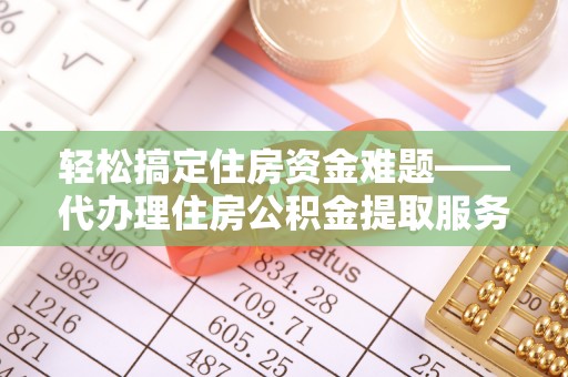 全流程轻松搞定住房资金难题——代办理住房公积金提取服务全解析