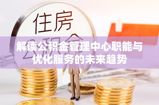 全流程解读公积金管理中心职能与优化服务的未来趋势