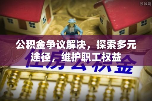 全流程公积金争议解决，探索多元途径，维护职工权益