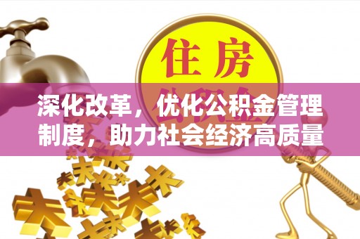 全流程深化改革，优化公积金管理制度，助力社会经济高质量发展