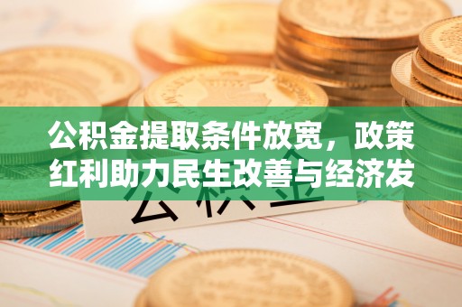 全流程公积金提取条件放宽，政策红利助力民生改善与经济发展