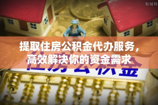全流程提取住房公积金代办服务，高效解决你的资金需求