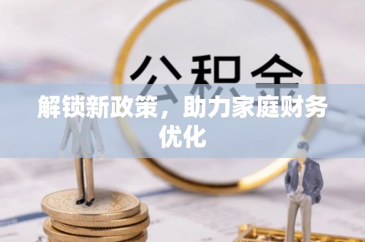 全流程解锁新政策，助力家庭财务优化