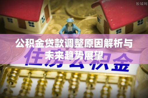 全流程公积金贷款调整原因解析与未来趋势展望