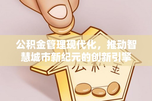 全流程公积金管理现代化，推动智慧城市新纪元的创新引擎