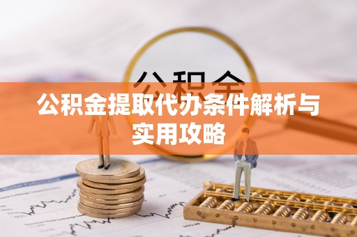 全流程公积金提取代办条件解析与实用攻略