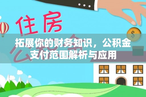 全流程拓展你的财务知识，公积金支付范围解析与应用