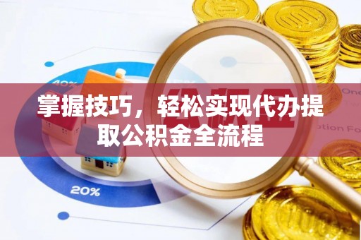 全流程掌握技巧，轻松实现代办提取公积金全流程
