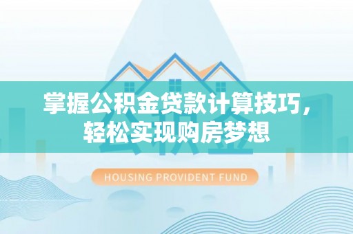 全流程掌握公积金贷款计算技巧，轻松实现购房梦想