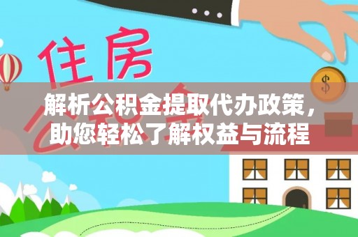 全流程解析公积金提取代办政策，助您轻松了解权益与流程