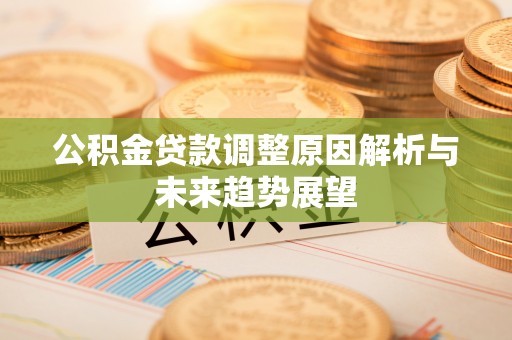 全流程公积金贷款调整原因解析与未来趋势展望