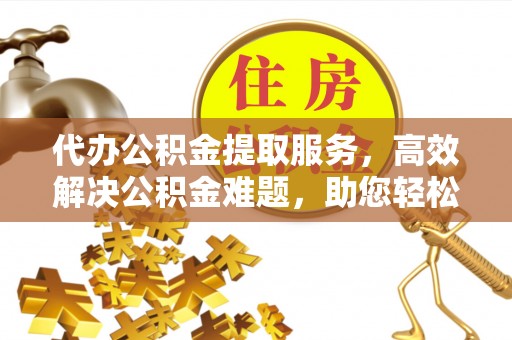 全流程代办公积金提取服务，高效解决公积金难题，助您轻松理财