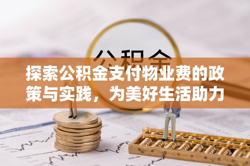 全流程探索公积金支付物业费的政策与实践，为美好生活助力