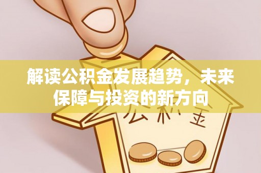全流程解读公积金发展趋势，未来保障与投资的新方向