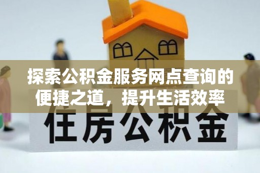 全流程探索公积金服务网点查询的便捷之道，提升生活效率