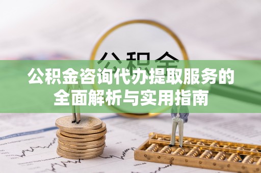 全流程公积金咨询代办提取服务的全面解析与实用指南