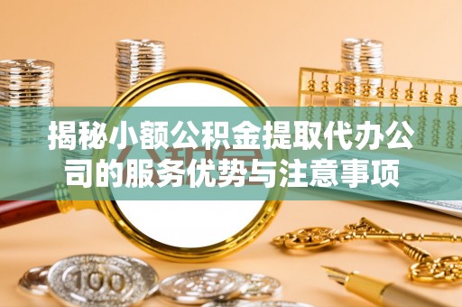 全流程揭秘小额公积金提取代办公司的服务优势与注意事项