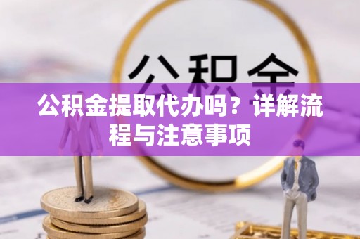 全流程公积金提取代办吗？详解流程与注意事项
