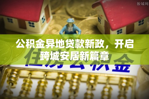 全流程公积金异地贷款新政，开启跨城安居新篇章