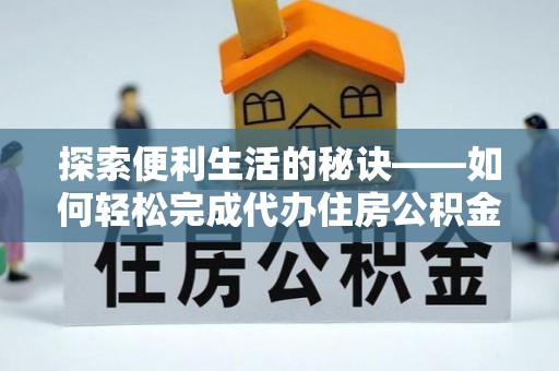 全流程探索便利生活的秘诀——如何轻松完成代办住房公积金提取