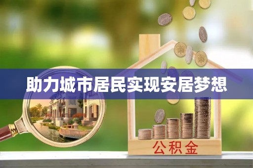 全流程助力城市居民实现安居梦想