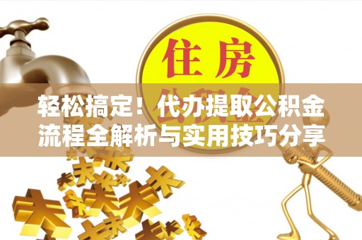 全流程轻松搞定！代办提取公积金流程全解析与实用技巧分享