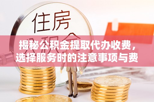 全流程揭秘公积金提取代办收费，选择服务时的注意事项与费用真相