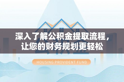 全流程深入了解公积金提取流程，让您的财务规划更轻松