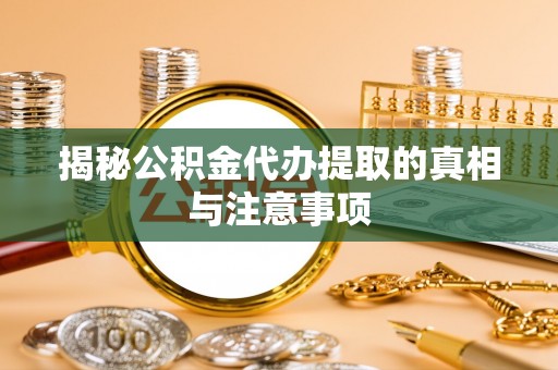 全流程揭秘公积金代办提取的真相与注意事项