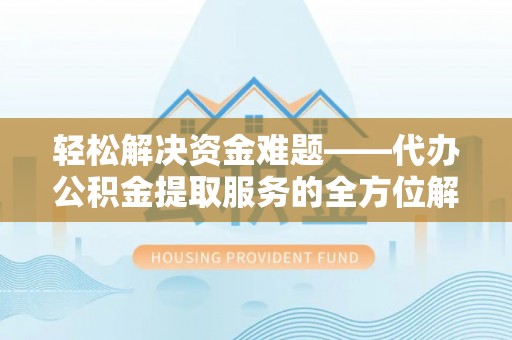 全流程轻松解决资金难题——代办公积金提取服务的全方位解析