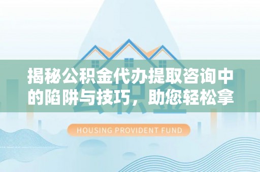 全流程揭秘公积金代办提取咨询中的陷阱与技巧，助您轻松拿回属于自己的钱