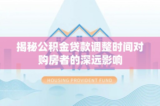 全流程揭秘公积金贷款调整时间对购房者的深远影响
