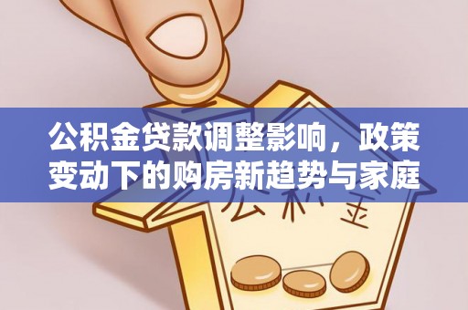 全流程公积金贷款调整影响，政策变动下的购房新趋势与家庭财务规划