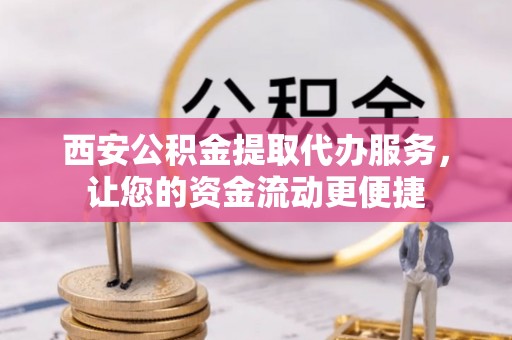全流程西安公积金提取代办服务，让您的资金流动更便捷