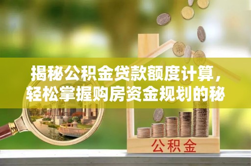 全流程揭秘公积金贷款额度计算，轻松掌握购房资金规划的秘密