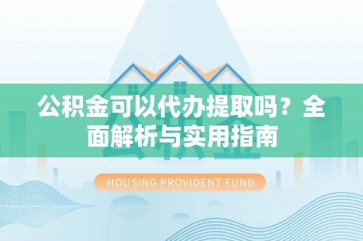 全流程公积金可以代办提取吗？全面解析与实用指南