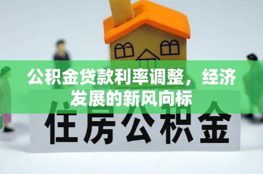 全流程公积金贷款利率调整，经济发展的新风向标