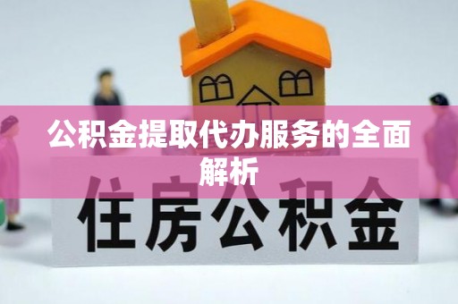 全流程公积金提取代办服务的全面解析