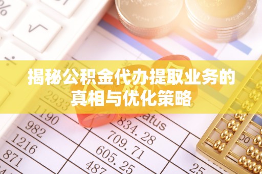全流程揭秘公积金代办提取业务的真相与优化策略