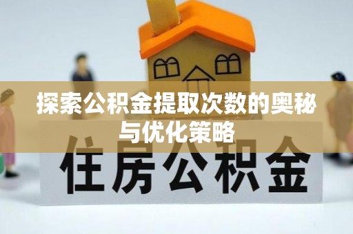 全流程探索公积金提取次数的奥秘与优化策略