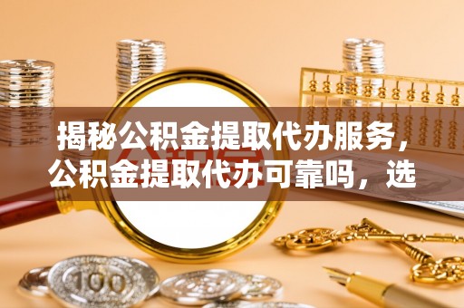 全流程揭秘公积金提取代办服务，公积金提取代办可靠吗，选择需谨慎