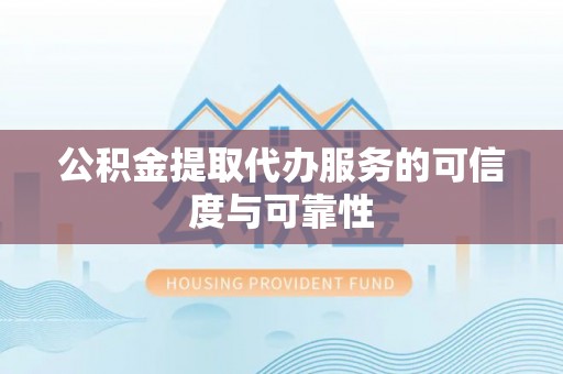 全流程公积金提取代办服务的可信度与可靠性