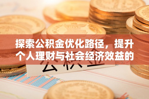 全流程探索公积金优化路径，提升个人理财与社会经济效益的双重策略