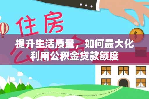 全流程提升生活质量，如何最大化利用公积金贷款额度